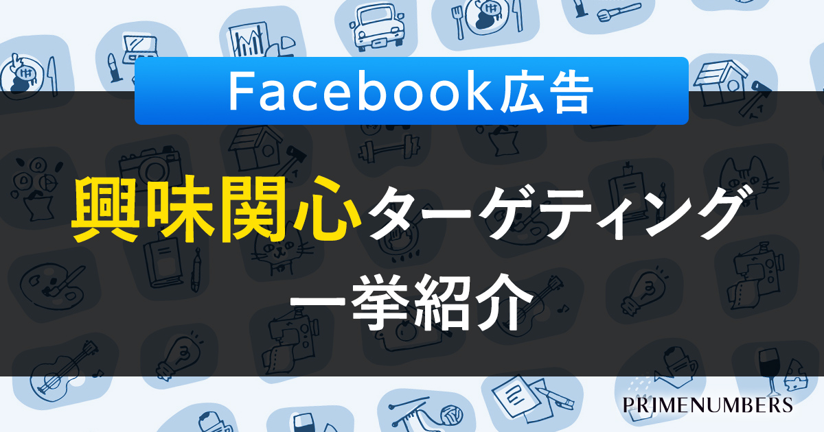 一覧紹介 Facebook広告で設定できる興味関心ターゲティング全319種 リスティング広告戦略運用代理店 プライムナンバーズ株式会社 東京