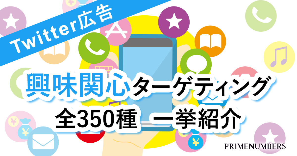 一覧あり Twitter広告 興味関心ターゲティング 全350トピック一挙紹介 リスティング広告戦略運用代理店 プライムナンバーズ株式会社 東京